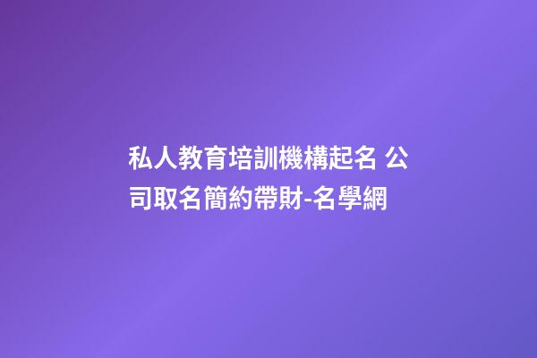私人教育培訓機構起名 公司取名簡約帶財-名學網-第1張-公司起名-玄機派